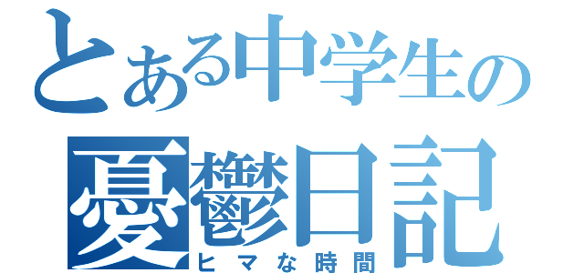 とある中学生の憂鬱日記（ヒマな時間）