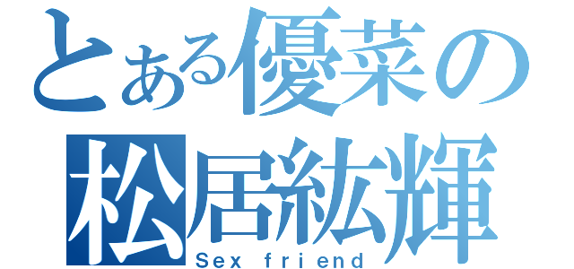 とある優菜の松居紘輝（Ｓｅｘ ｆｒｉｅｎｄ）