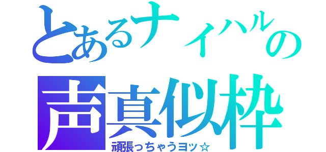 とあるナイハルの声真似枠（頑張っちゃうヨッ☆）