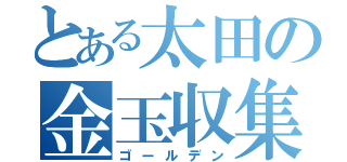 とある太田の金玉収集（ゴールデン）