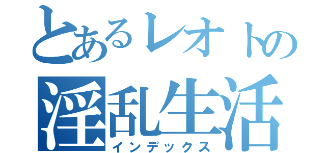 とあるレオトの淫乱生活（インデックス）