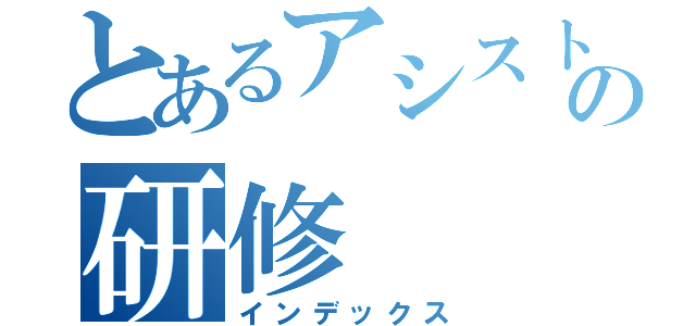 とあるアシストの研修（インデックス）