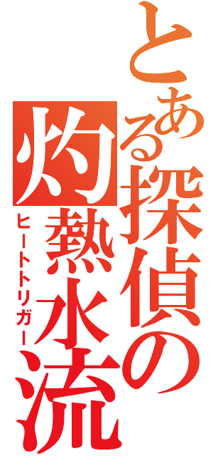 とある探偵の灼熱水流（ヒートトリガー）