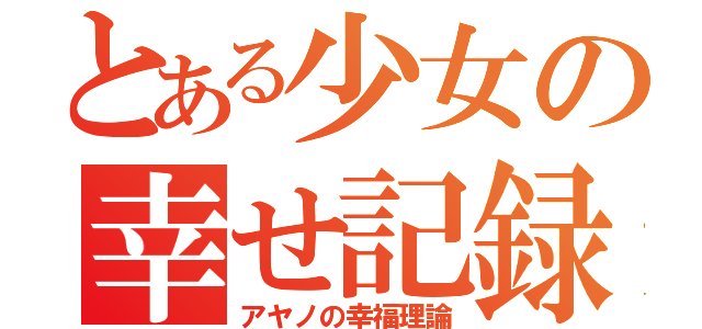 とある少女の幸せ記録（アヤノの幸福理論）