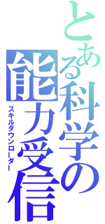 とある科学の能力受信（スキルダウンローダー）