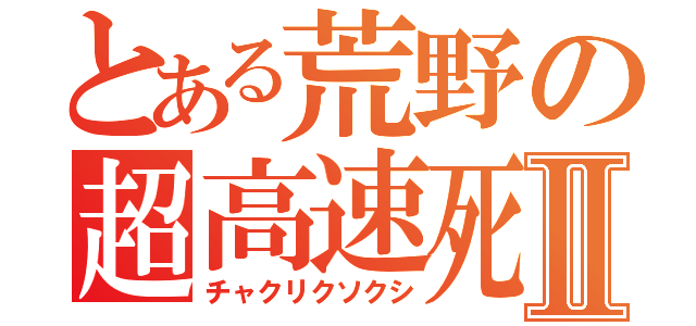 とある荒野の超高速死Ⅱ（チャクリクソクシ）