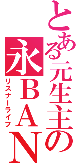 とある元生主の永ＢＡＮ（リスナーライフ）