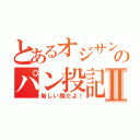 とあるオジサンのパン投記！Ⅱ（新しい顔だよ！）