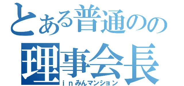 とある普通のの理事会長（ｉｎみんマンション）