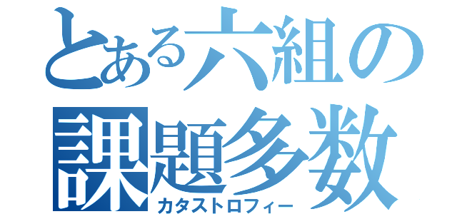 とある六組の課題多数（カタストロフィー）