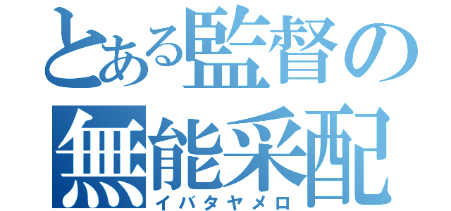 とある監督の無能采配（イバタヤメロ）