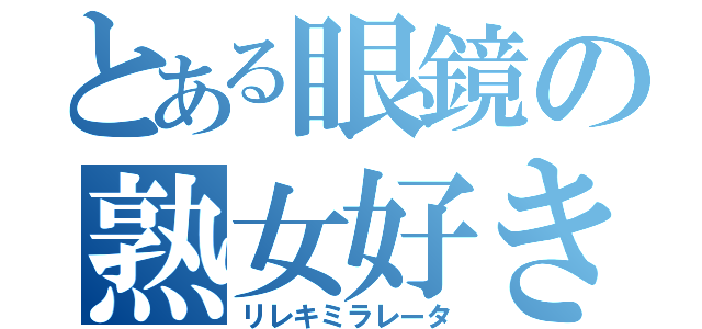 とある眼鏡の熟女好き（リレキミラレータ）