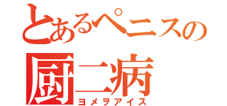 とあるペニスの厨二病（ヨメヲアイス）