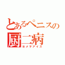 とあるペニスの厨二病（ヨメヲアイス）