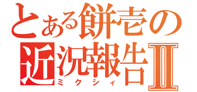 とある餅壱の近況報告Ⅱ（ミクシィ）