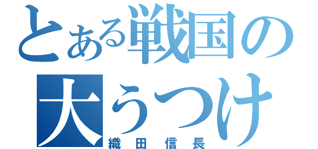 とある戦国の大うつけ（織田信長）