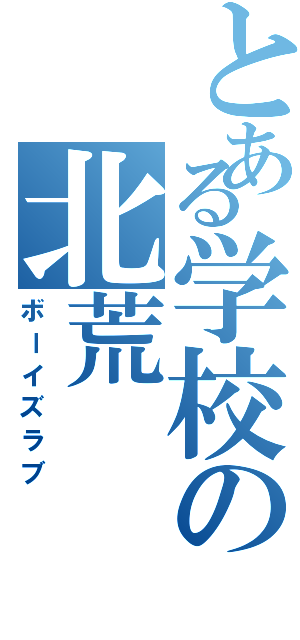 とある学校の北荒（ボーイズラブ）