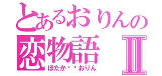 とあるおりんの恋物語Ⅱ（ほたか❤︎おりん）