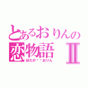 とあるおりんの恋物語Ⅱ（ほたか❤︎おりん）