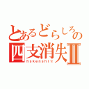 とあるどらしろの四支消失Ⅱ（ｈｓｋｅｎｓｈｉ☆）