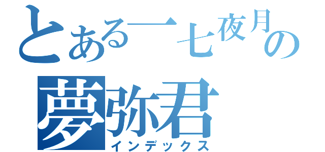 とある一七夜月の夢弥君（インデックス）