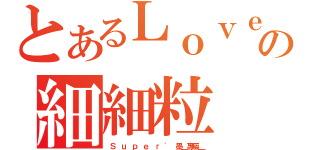 とあるＬｏｖｅ｀の細細粒（Ｓ ｕ ｐ ｅ ｒ ' 墨＿專屬＿）