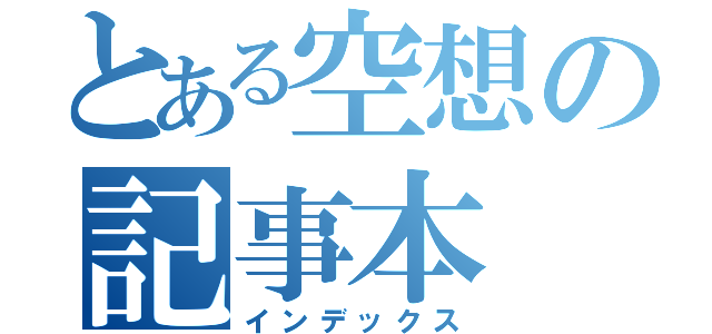 とある空想の記事本（インデックス）