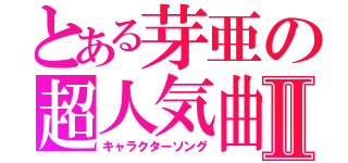 とある芽亜の超人気曲Ⅱ（キャラクターソング）