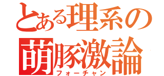 とある理系の萌豚激論（フォーチャン）