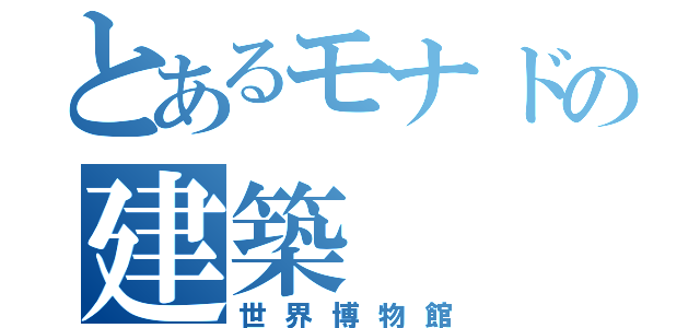 とあるモナドの建築（世界博物館）