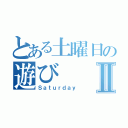 とある土曜日の遊びⅡ（Ｓａｔｕｒｄａｙ）