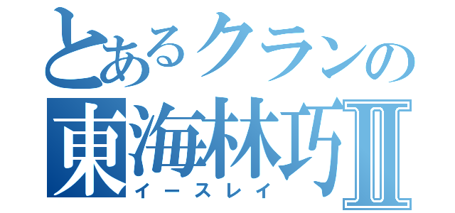 とあるクランの東海林巧Ⅱ（イースレイ）