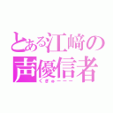 とある江﨑の声優信者（くぎゅーーー）