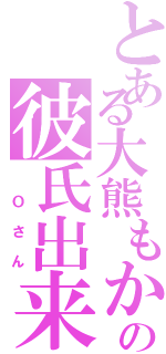 とある大熊もかの彼氏出来た（ Ｏさん）