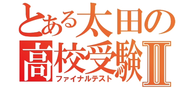 とある太田の高校受験Ⅱ（ファイナルテスト）