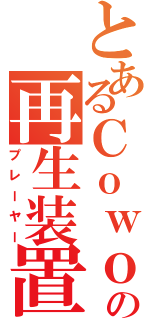 とあるＣｏｗｏｎの再生装置（プレーヤー）