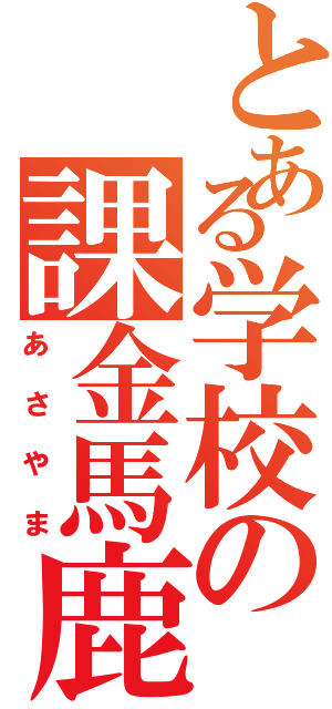 とある学校の課金馬鹿（あさやま）