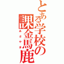 とある学校の課金馬鹿（あさやま）