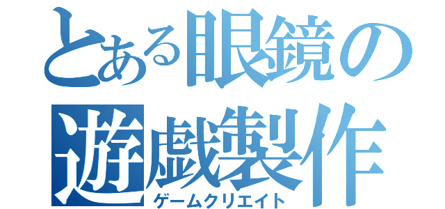 とある眼鏡の遊戯製作（ゲームクリエイト）