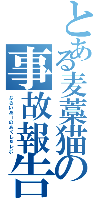 とある麦藁猫の事故報告書（ぶらいあーのあくしゅレポ）