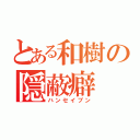 とある和樹の隠蔽癖（ハンセイブン）