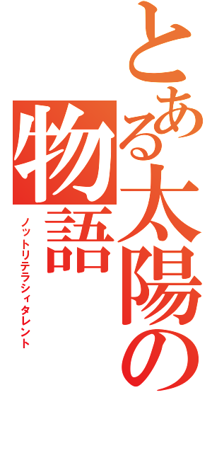 とある太陽の物語（ノットリテラシィタレント）