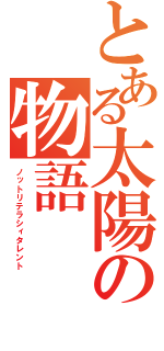 とある太陽の物語（ノットリテラシィタレント）