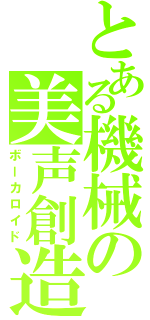 とある機械の美声創造（ボーカロイド）