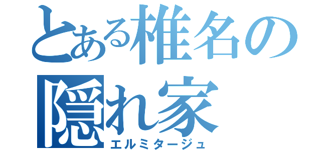 とある椎名の隠れ家（エルミタージュ）