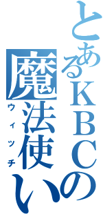 とあるＫＢＣの魔法使い（ウィッチ）