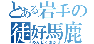 とある岩手の徒好馬鹿（めんどくさがり）