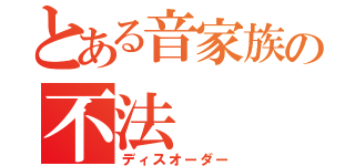 とある音家族の不法（ディスオーダー）