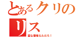 とあるクリのリス（変な事考えただろ！）