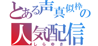 とある声真似枠の人気配信者（しらゆき）